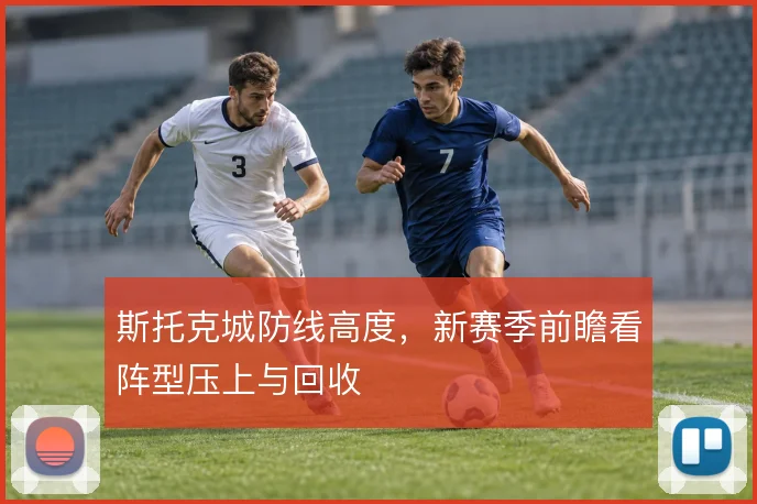 斯托克城防线高度，新赛季前瞻看阵型压上与回收