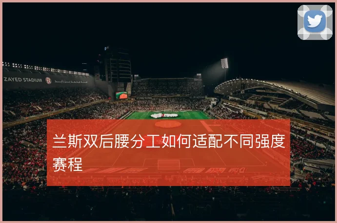 兰斯双后腰分工如何适配不同强度赛程