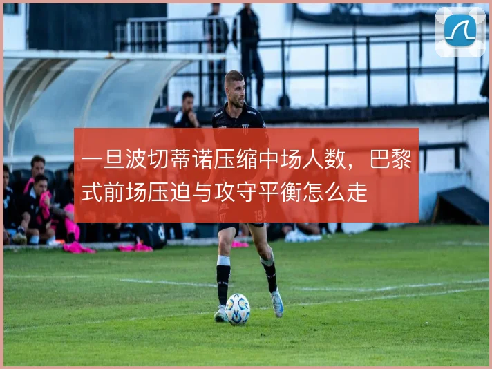 一旦波切蒂诺压缩中场人数,巴黎式前场压迫与攻守平衡怎么走