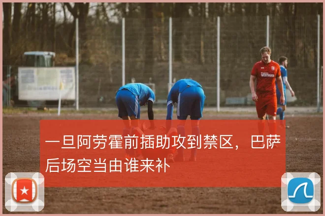 一旦阿劳霍前插助攻到禁区，巴萨后场空当由谁来补