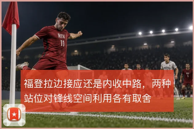 福登拉边接应还是内收中路，两种站位对锋线空间利用各有取舍