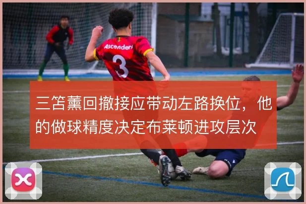 三笘薰回撤接应带动左路换位，他的做球精度决定布莱顿进攻层次