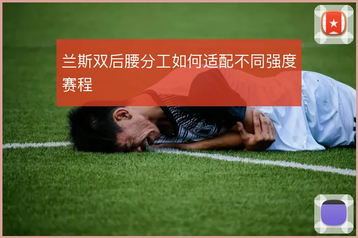兰斯双后腰分工如何适配不同强度赛程