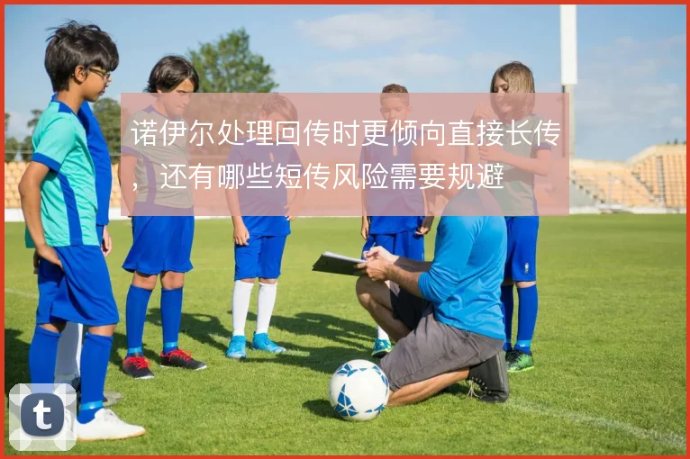 诺伊尔处理回传时更倾向直接长传,还有哪些短传风险需要规避