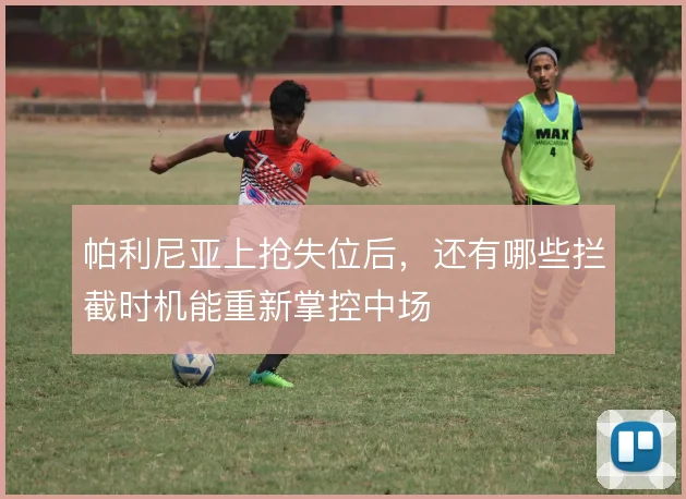 帕利尼亚上抢失位后,还有哪些拦截时机能重新掌控中场