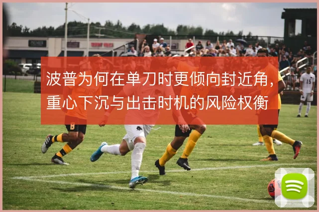 波普为何在单刀时更倾向封近角,重心下沉与出击时机的风险权衡