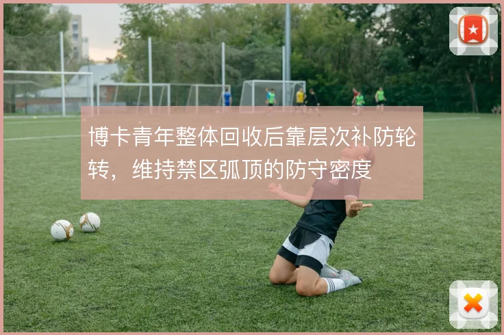 博卡青年整体回收后靠层次补防轮转，维持禁区弧顶的防守密度