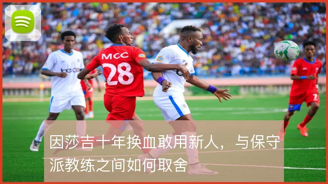 因莎吉十年换血敢用新人,与保守派教练之间如何取舍