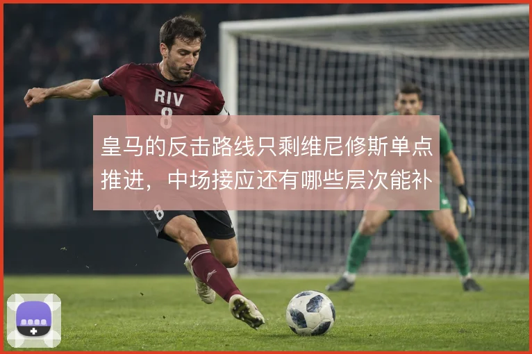 皇马的反击路线只剩维尼修斯单点推进，中场接应还有哪些层次能补
