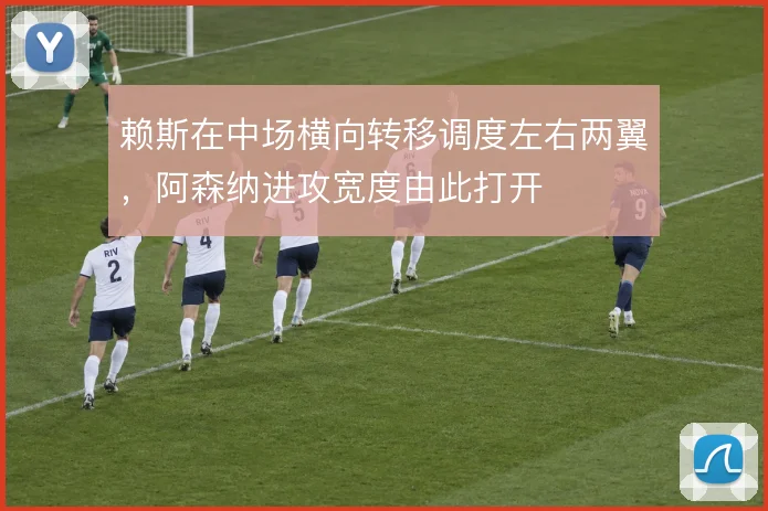 赖斯在中场横向转移调度左右两翼,阿森纳进攻宽度由此打开