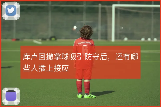 库卢回撤拿球吸引防守后，还有哪些人插上接应