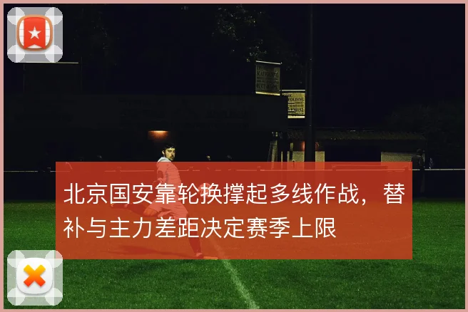 北京国安靠轮换撑起多线作战，替补与主力差距决定赛季上限