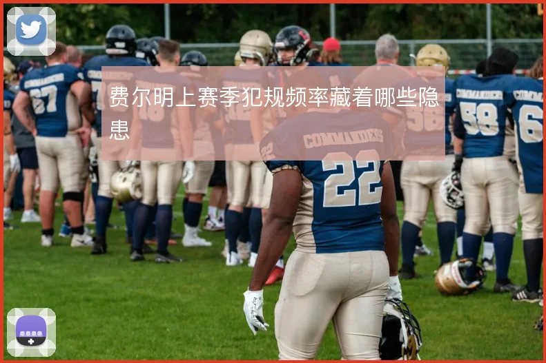 费尔明上赛季犯规频率藏着哪些隐患