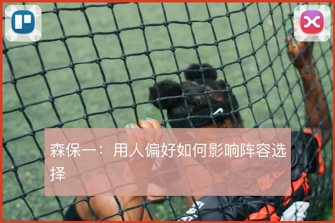森保一：用人偏好如何影响阵容选择