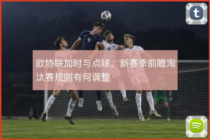 欧协联加时与点球,新赛季前瞻淘汰赛规则有何调整