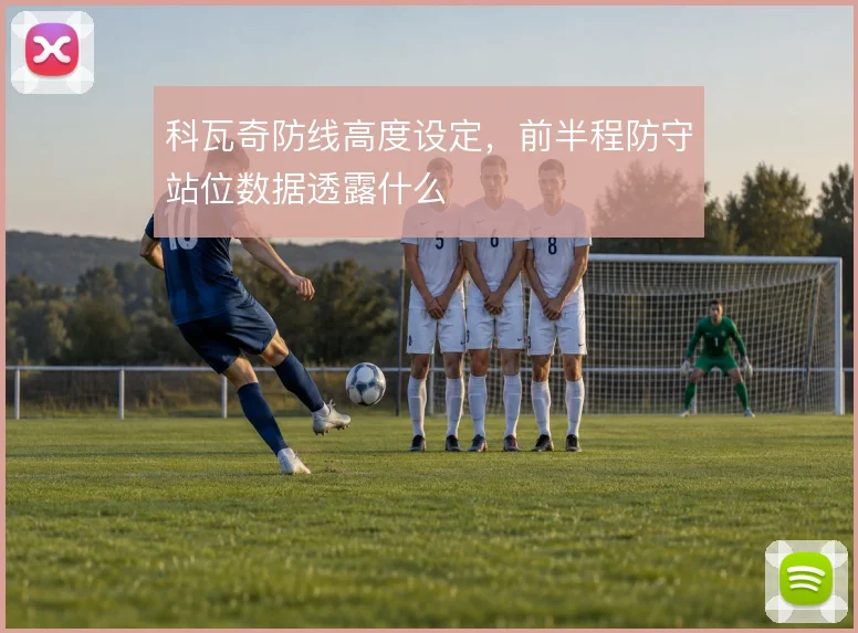 科瓦奇防线高度设定,前半程防守站位数据透露什么