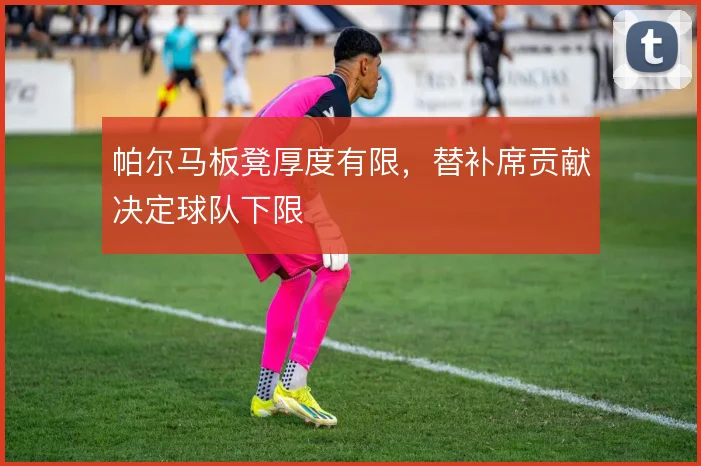 帕尔马板凳厚度有限，替补席贡献决定球队下限