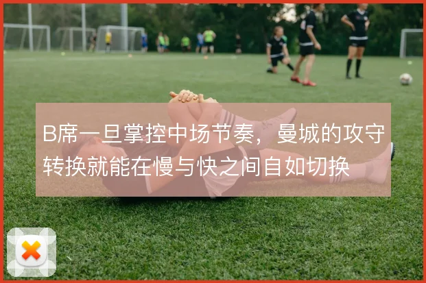 B席一旦掌控中场节奏，曼城的攻守转换就能在慢与快之间自如切换