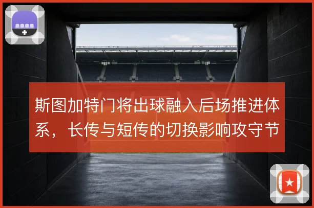 斯图加特门将出球融入后场推进体系,长传与短传的切换影响攻守节奏