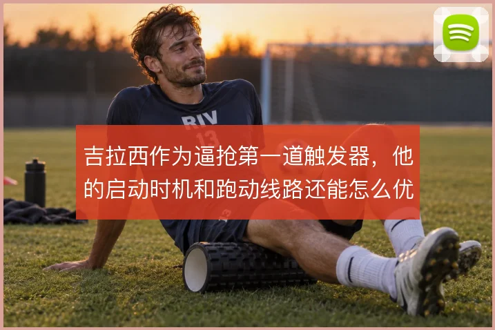 吉拉西作为逼抢第一道触发器，他的启动时机和跑动线路还能怎么优化