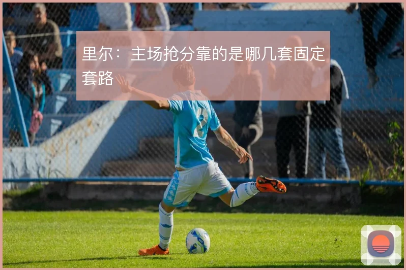 里尔：主场抢分靠的是哪几套固定套路