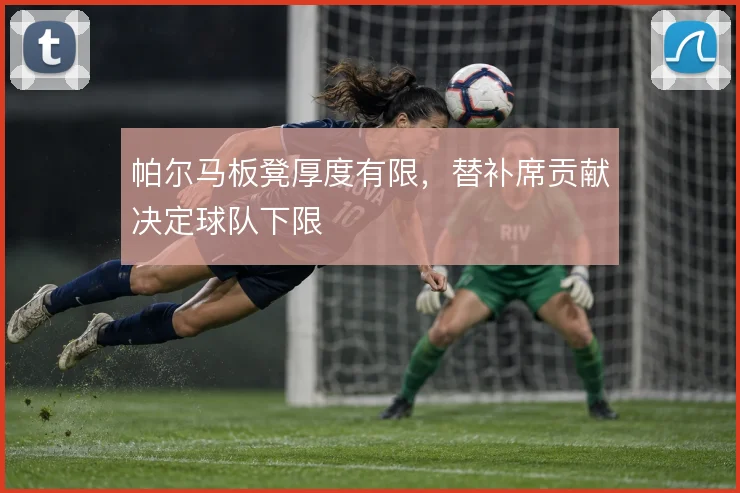 帕尔马板凳厚度有限,替补席贡献决定球队下限