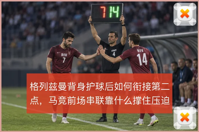格列兹曼背身护球后如何衔接第二点，马竞前场串联靠什么撑住压迫下的出球