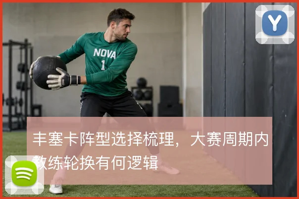 丰塞卡阵型选择梳理，大赛周期内教练轮换有何逻辑