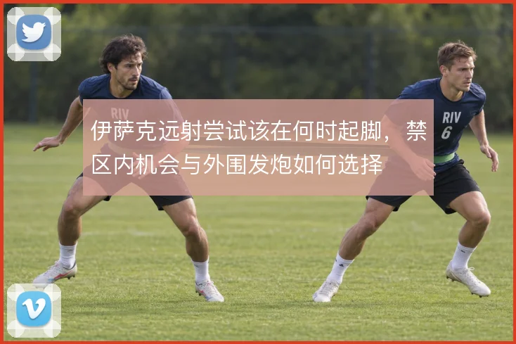 伊萨克远射尝试该在何时起脚，禁区内机会与外围发炮如何选择