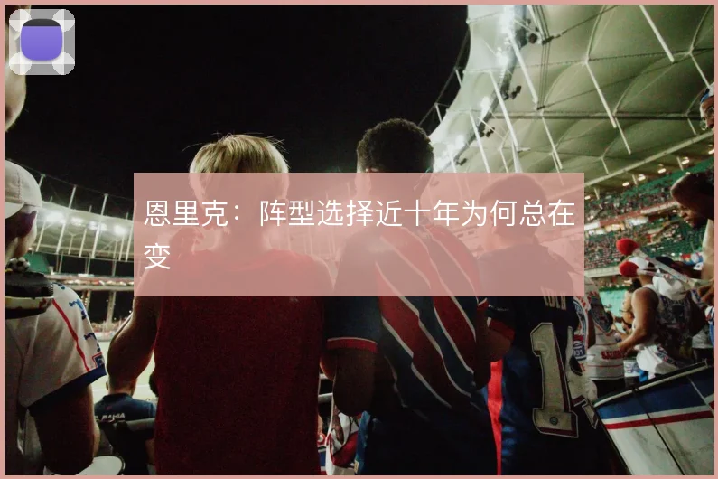 恩里克:阵型选择近十年为何总在变