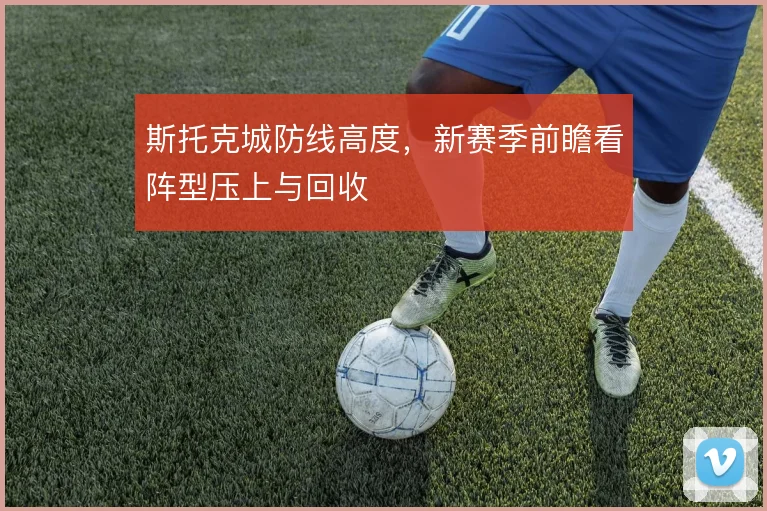 斯托克城防线高度，新赛季前瞻看阵型压上与回收