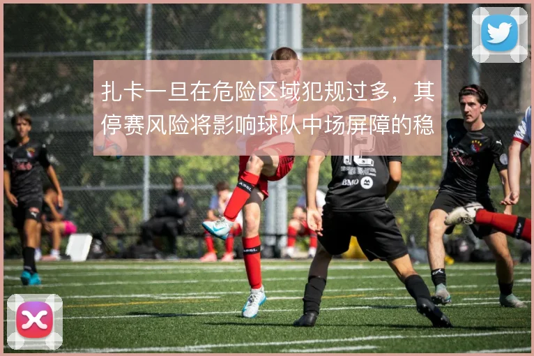 扎卡一旦在危险区域犯规过多，其停赛风险将影响球队中场屏障的稳定性