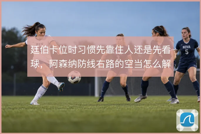 廷伯卡位时习惯先靠住人还是先看球，阿森纳防线右路的空当怎么解