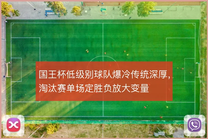 国王杯低级别球队爆冷传统深厚，淘汰赛单场定胜负放大变量