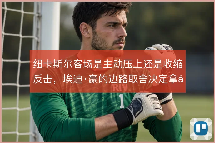 纽卡斯尔客场是主动压上还是收缩反击，埃迪·豪的边路取舍决定拿分效率