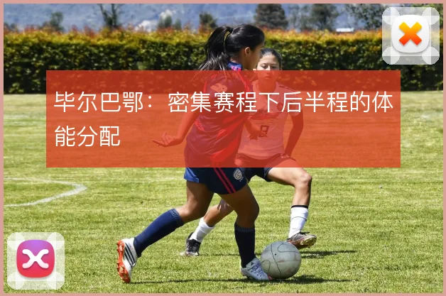 毕尔巴鄂:密集赛程下后半程的体能分配