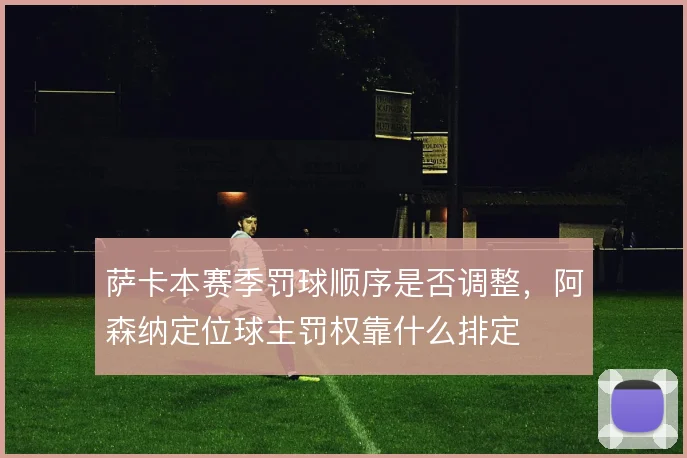 萨卡本赛季罚球顺序是否调整，阿森纳定位球主罚权靠什么排定