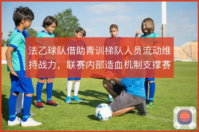 法乙球队借助青训梯队人员流动维持战力，联赛内部造血机制支撑赛季运转