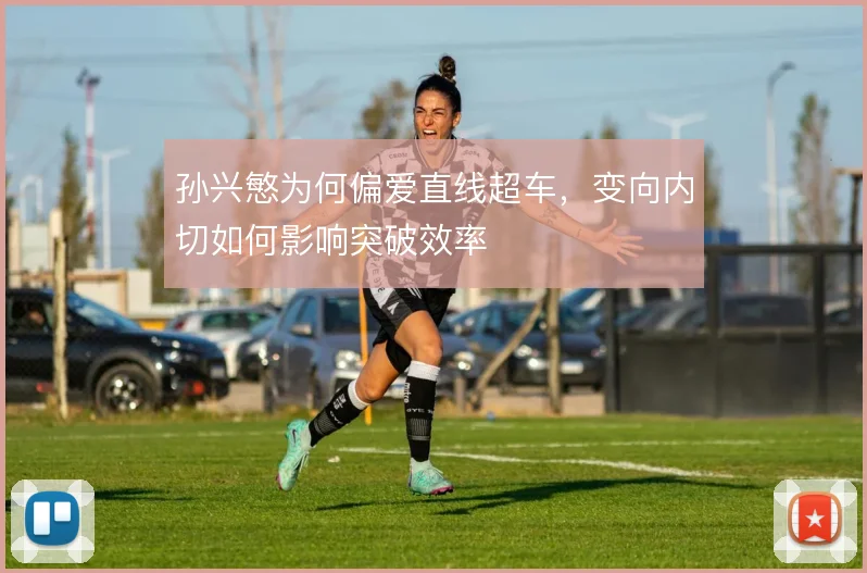 孙兴慜为何偏爱直线超车，变向内切如何影响突破效率
