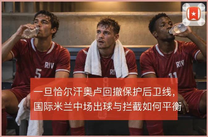 一旦恰尔汗奥卢回撤保护后卫线，国际米兰中场出球与拦截如何平衡
