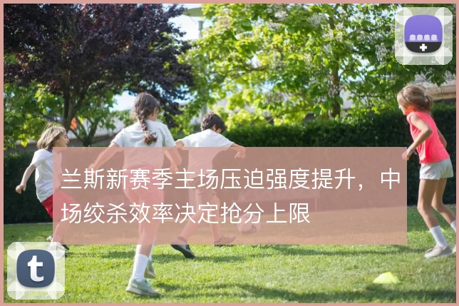 兰斯新赛季主场压迫强度提升，中场绞杀效率决定抢分上限