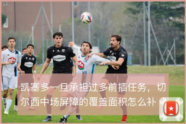 凯塞多一旦承担过多前插任务，切尔西中场屏障的覆盖面积怎么补