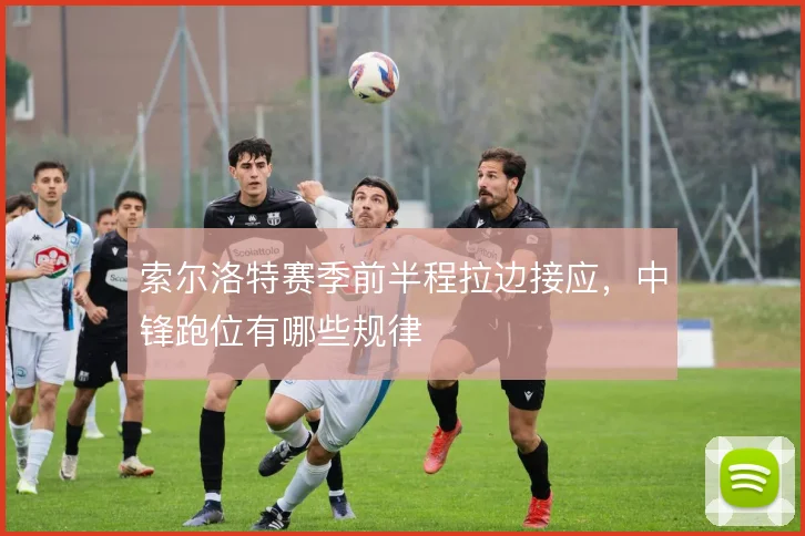 索尔洛特赛季前半程拉边接应，中锋跑位有哪些规律