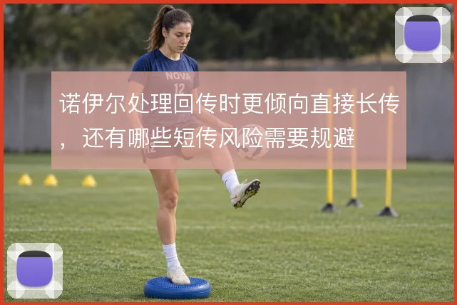 诺伊尔处理回传时更倾向直接长传,还有哪些短传风险需要规避