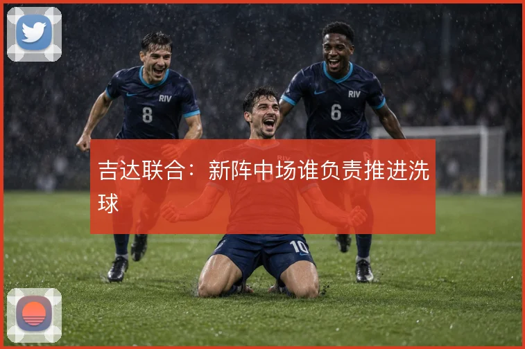 吉达联合:新阵中场谁负责推进洗球
