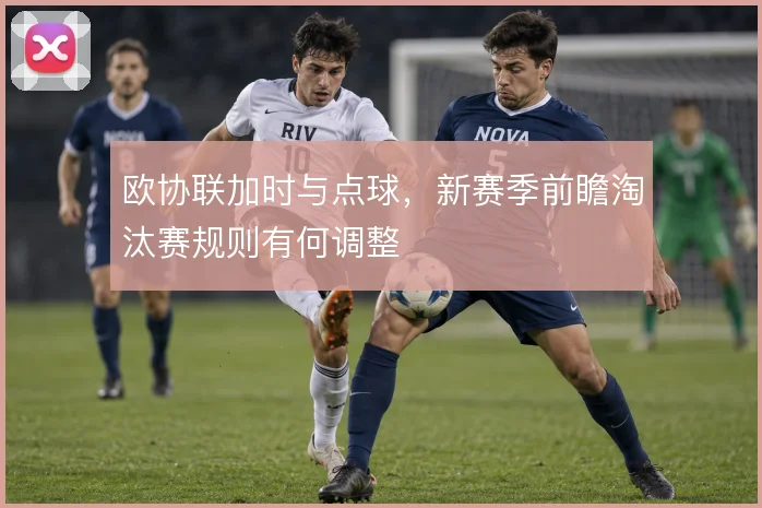 欧协联加时与点球，新赛季前瞻淘汰赛规则有何调整