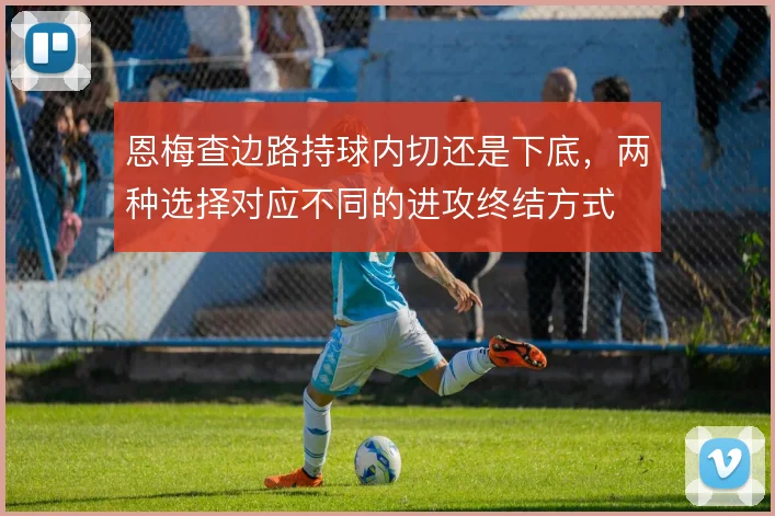 恩梅查边路持球内切还是下底，两种选择对应不同的进攻终结方式