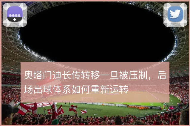 奥塔门迪长传转移一旦被压制,后场出球体系如何重新运转