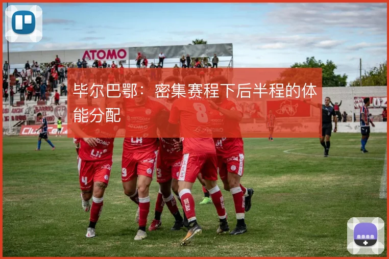 毕尔巴鄂：密集赛程下后半程的体能分配