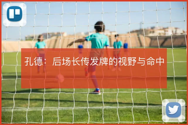孔德:后场长传发牌的视野与命中